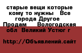 старые вещи которые кому то нужны - Все города Другое » Продам   . Вологодская обл.,Великий Устюг г.